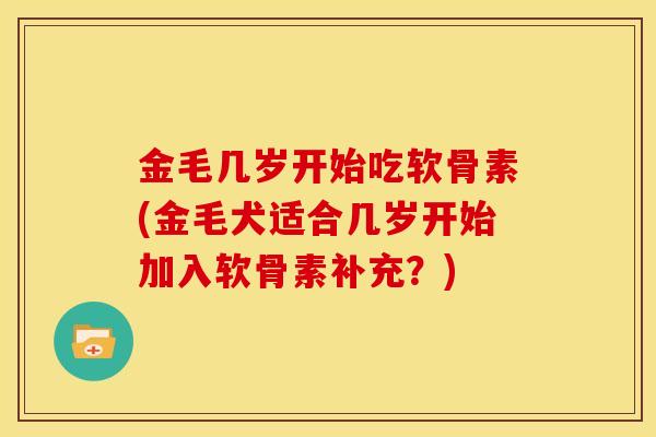 金毛几岁开始吃软骨素(金毛犬适合几岁开始加入软骨素补充?) 金毛几岁开始吃软骨素(金毛犬适合几岁开始加入软骨素补充?)