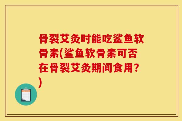 骨裂艾灸时能吃鲨鱼软骨素(鲨鱼软骨素可否在骨裂艾灸期间食用？)