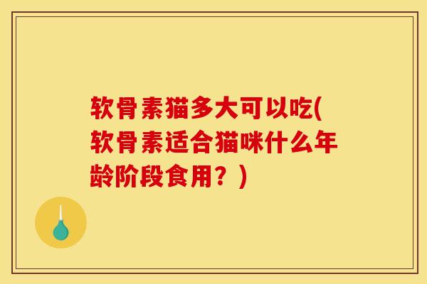 软骨素猫多大可以吃(软骨素适合猫咪什么年龄阶段食用？)