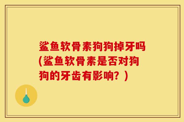 鲨鱼软骨素狗狗掉牙吗(鲨鱼软骨素是否对狗狗的牙齿有影响?) 鲨鱼软骨素狗狗掉牙吗(鲨鱼软骨素是否对狗狗的牙齿有影响?)
