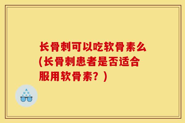长骨刺可以吃软骨素么(长骨刺患者是否适合服用软骨素？)