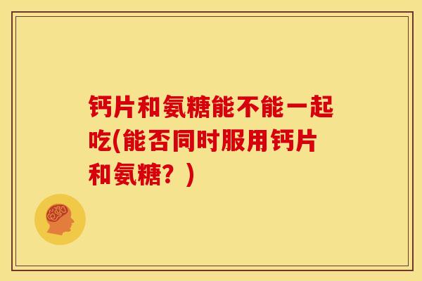 钙片和氨糖能不能一起吃(能否同时服用钙片和氨糖？)