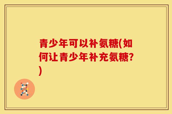 青少年可以补氨糖(如何让青少年补充氨糖？)