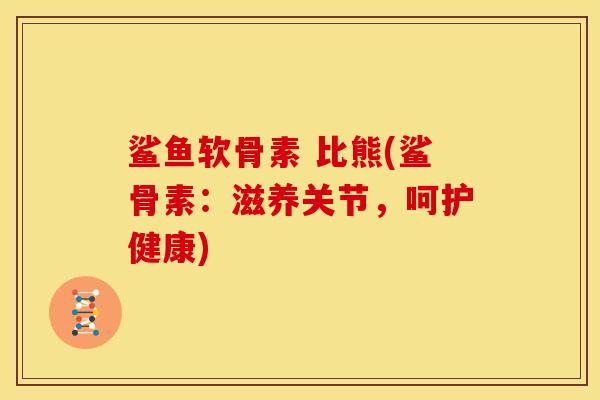 鲨鱼软骨素 比熊(鲨骨素：滋养关节，呵护健康)