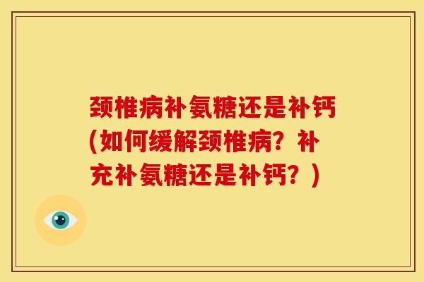 颈椎补氨糖还是补钙(如何缓解颈椎？补充补氨糖还是补钙？)