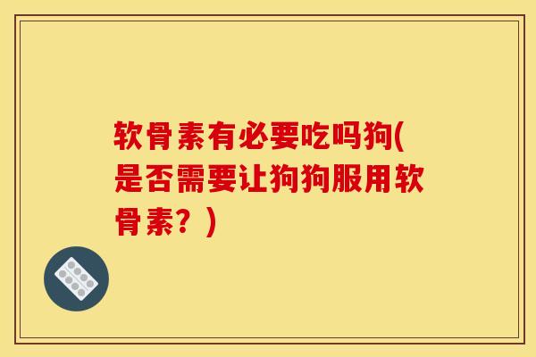 软骨素有必要吃吗狗(是否需要让狗狗服用软骨素？)