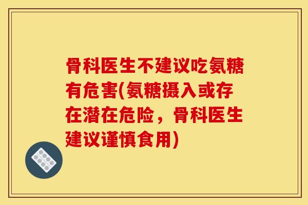 骨科医生不建议吃氨糖有危害(氨糖摄入或存在潜在危险,骨科医生建议谨慎食用) 骨科医生不建议吃氨糖有危害(氨糖摄入或存在潜在危险,骨科医生建议谨慎食用)