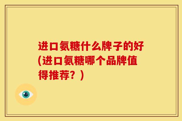 进口氨糖什么牌子的好(进口氨糖哪个品牌值得推荐？)