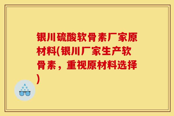 银川硫酸软骨素厂家原材料(银川厂家生产软骨素，重视原材料选择)