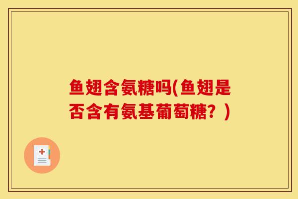 鱼翅含氨糖吗(鱼翅是否含有氨基葡萄糖？)