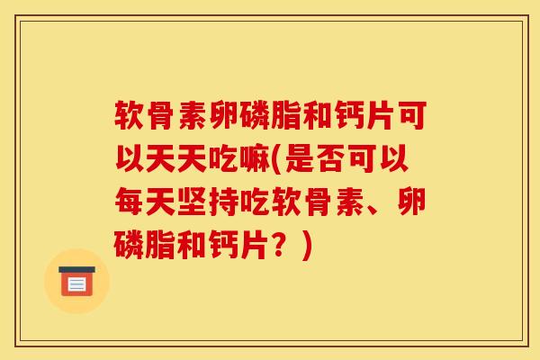 软骨素卵磷脂和钙片可以天天吃嘛(是否可以每天坚持吃软骨素、卵磷脂和钙片？)