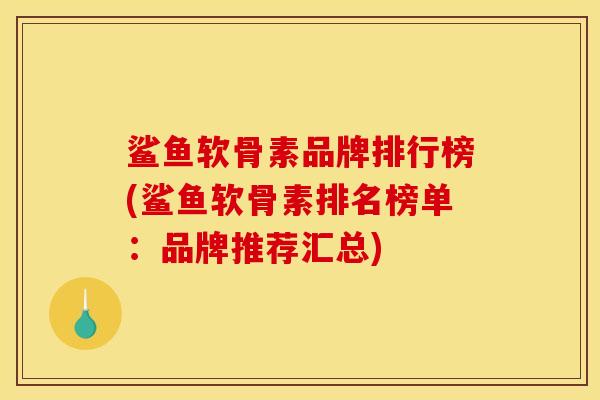 鲨鱼软骨素品牌排行榜(鲨鱼软骨素排名榜单：品牌推荐汇总)
