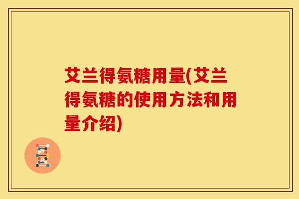 艾兰得氨糖用量(艾兰得氨糖的使用方法和用量介绍) 艾兰得氨糖用量(艾兰得氨糖的使用方法和用量介绍)
