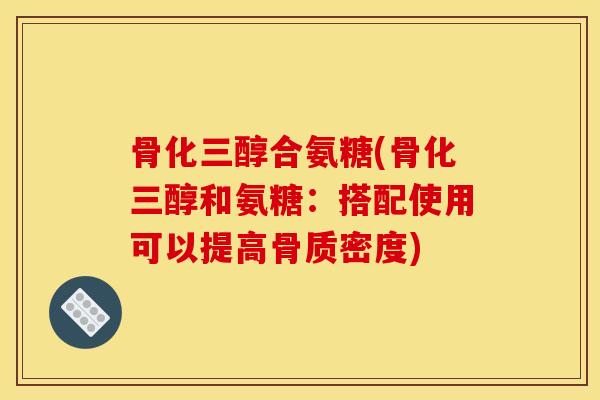 骨化三醇合氨糖(骨化三醇和氨糖:搭配使用可以提高骨质密度) 骨化三醇合氨糖(骨化三醇和氨糖:搭配使用可以提高骨质密度)