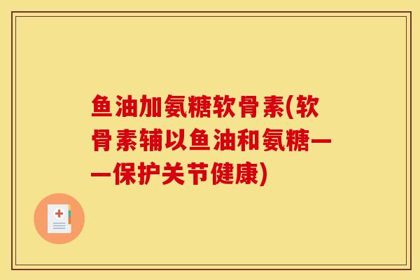 鱼油加氨糖软骨素(软骨素辅以鱼油和氨糖——保护关节健康)