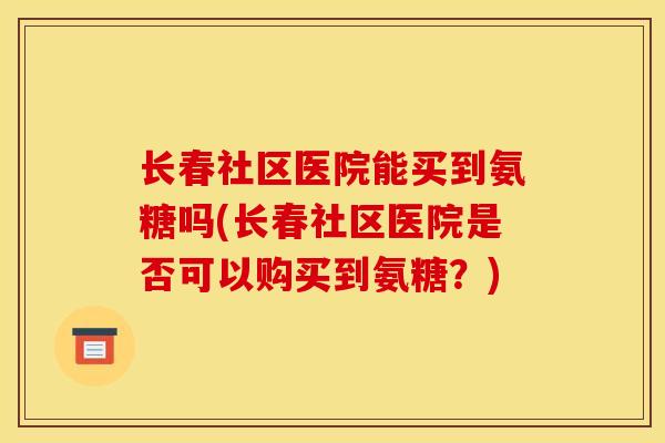 长春社区医院能买到氨糖吗(长春社区医院是否可以购买到氨糖？)