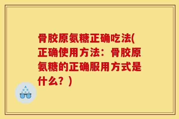 骨胶原氨糖正确吃法(正确使用方法：骨胶原氨糖的正确服用方式是什么？)
