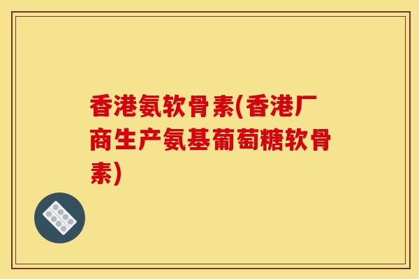 香港氨软骨素(香港厂商生产氨基葡萄糖软骨素)