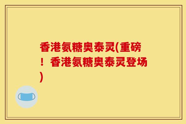 香港氨糖奥泰灵(重磅！香港氨糖奥泰灵登场)