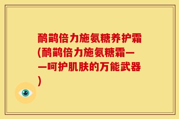 鸸鹋倍力施氨糖养护霜(鸸鹋倍力施氨糖霜——呵护肌肤的万能武器)