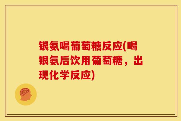 银氨喝葡萄糖反应(喝银氨后饮用葡萄糖，出现化学反应)