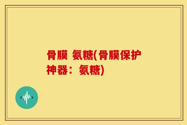 骨膜 氨糖(骨膜保护神器：氨糖)