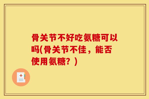 骨关节不好吃氨糖可以吗(骨关节不佳，能否使用氨糖？)