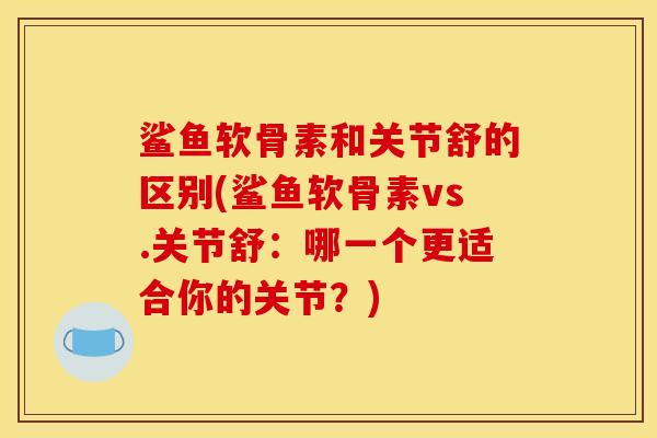 鲨鱼软骨素和关节舒的区别(鲨鱼软骨素vs.关节舒：哪一个更适合你的关节？)