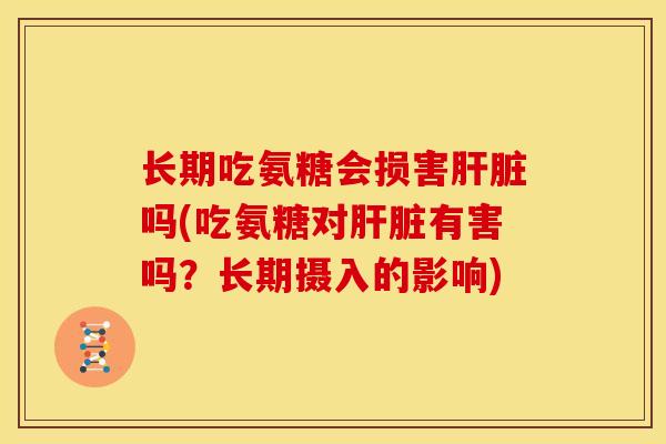 长期吃氨糖会损害肝脏吗(吃氨糖对肝脏有害吗？长期摄入的影响)