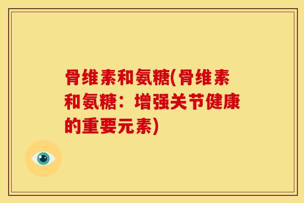 骨维素和氨糖(骨维素和氨糖：增强关节健康的重要元素)