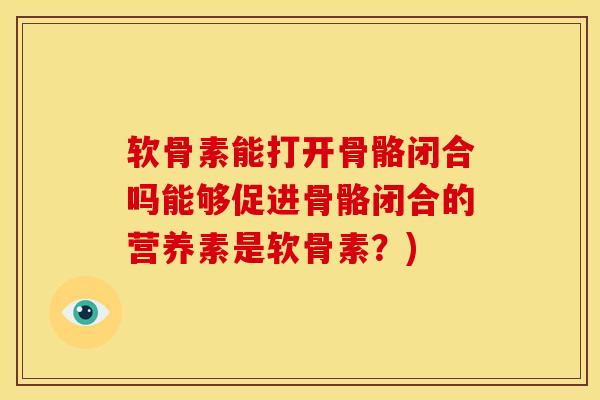 软骨素能打开骨骼闭合吗能够促进骨骼闭合的营养素是软骨素?) 软骨素能打开骨骼闭合吗能够促进骨骼闭合的营养素是软骨素?)