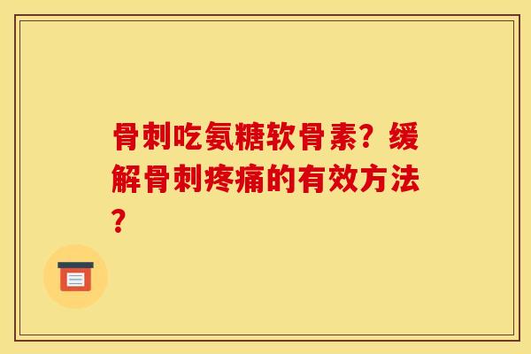 骨刺吃氨糖软骨素？缓解骨刺疼痛的有效方法？