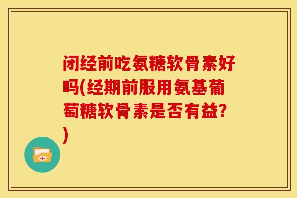 闭经前吃氨糖软骨素好吗(经期前服用氨基葡萄糖软骨素是否有益？)