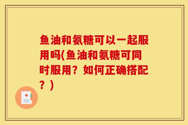 鱼油和氨糖可以一起服用吗(鱼油和氨糖可同时服用？如何正确搭配？)