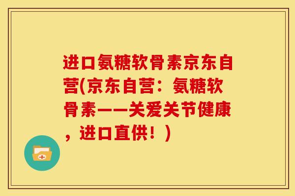进口氨糖软骨素京东自营(京东自营:氨糖软骨素——关爱关节健康,进口直供!) 进口氨糖软骨素京东自营(京东自营:氨糖软骨素——关爱关节健康,进口直供!)