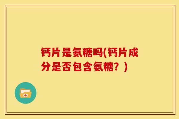 钙片是氨糖吗(钙片成分是否包含氨糖？)