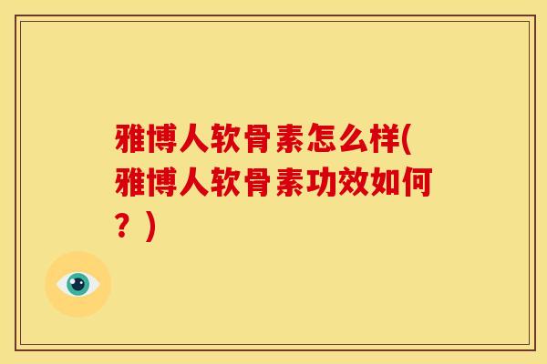 雅博人软骨素怎么样(雅博人软骨素功效如何？)