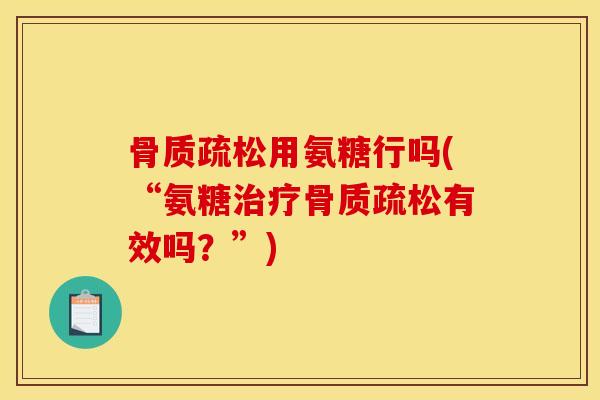骨质疏松用氨糖行吗(“氨糖治疗骨质疏松有效吗？”)