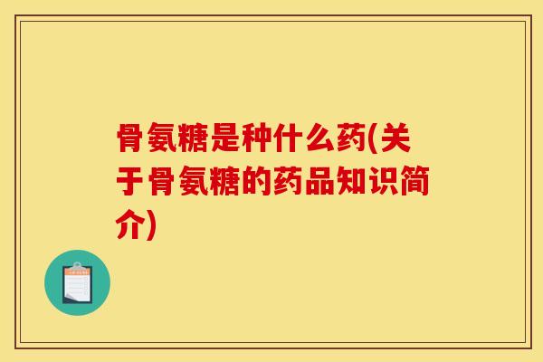 骨氨糖是种什么药(关于骨氨糖的药品知识简介)