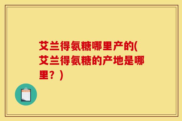 艾兰得氨糖哪里产的(艾兰得氨糖的产地是哪里？)