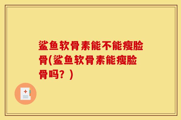 鲨鱼软骨素能不能瘦脸骨(鲨鱼软骨素能瘦脸骨吗？)