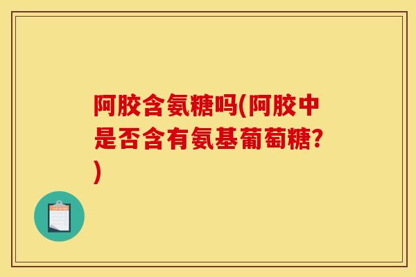 阿胶含氨糖吗(阿胶中是否含有氨基葡萄糖？)