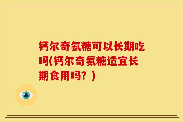 钙尔奇氨糖可以长期吃吗(钙尔奇氨糖适宜长期食用吗？)
