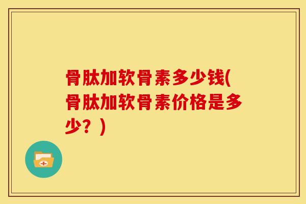 骨肽加软骨素多少钱(骨肽加软骨素价格是多少？)