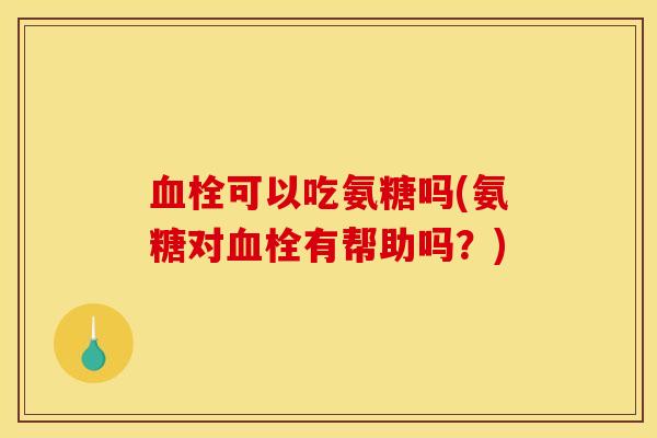 血栓可以吃氨糖吗(氨糖对血栓有帮助吗？)