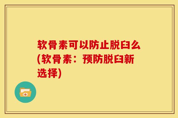软骨素可以防止脱臼么(软骨素：预防脱臼新选择)