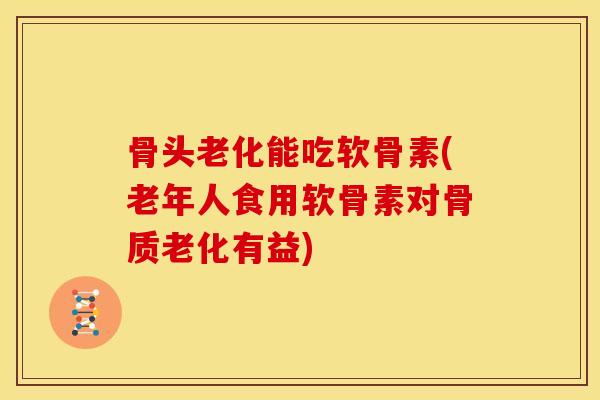 骨头老化能吃软骨素(老年人食用软骨素对骨质老化有益)