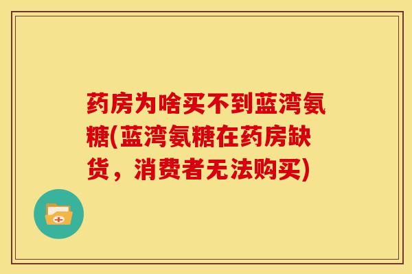 药房为啥买不到蓝湾氨糖(蓝湾氨糖在药房缺货,消费者无法购买) 药房为啥买不到蓝湾氨糖(蓝湾氨糖在药房缺货,消费者无法购买)