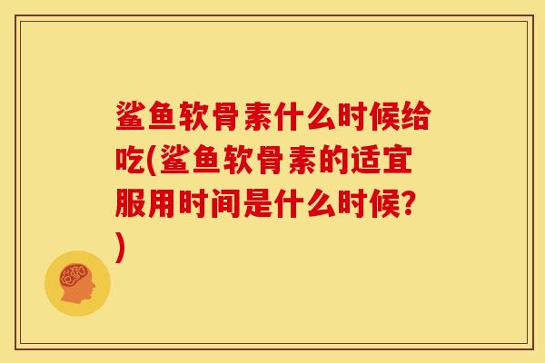 鲨鱼软骨素什么时候给吃(鲨鱼软骨素的适宜服用时间是什么时候？)