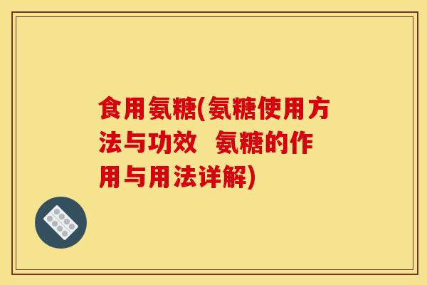食用氨糖(氨糖使用方法与功效  氨糖的作用与用法详解)